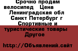 Срочно продам велосипед › Цена ­ 7 000 - Ленинградская обл., Санкт-Петербург г. Спортивные и туристические товары » Другое   